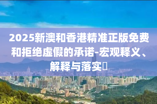 2025新澳和香港精准正版免费和拒绝虚假的承诺-宏观释义、解释与落实​山东水清源环保科技有限公司