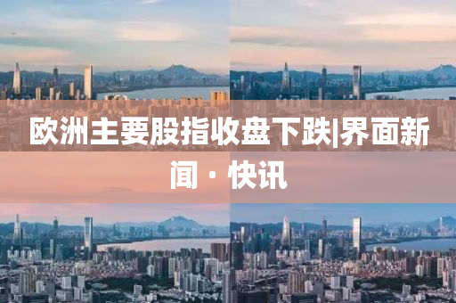欧洲主要股指收盘下跌|界面新闻 · 快讯
