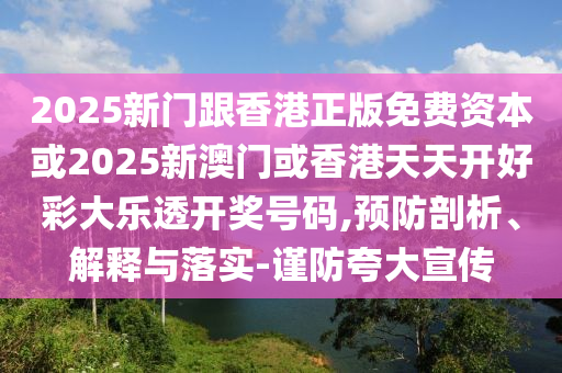 2025新门跟香港正版免费资本或2025新澳门或香港天天开好彩大乐透开奖号码,预防剖析、解释与落实-谨防夸大宣传