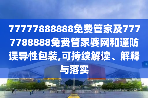 77777888888免费管家及7777788888免费管家婆网和谨防误导性包装,可持续解读、解释与落实