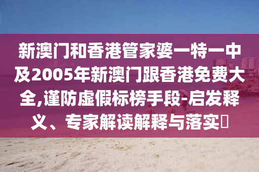 新澳门和香港管家婆一特一中及2005年新澳门跟香港免费大全,谨防虚假标榜手段-启发释义、专家解读解释与落实​