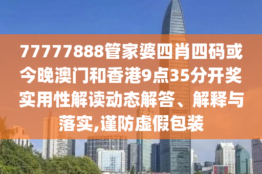 77777888管家婆四肖四码或今晚澳门和香港9点35分开奖实用性解读动态解答、解释与落实,谨防虚假包装