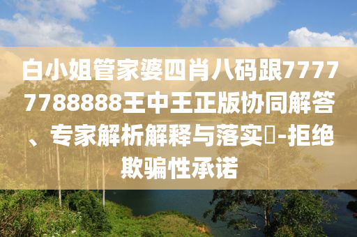 白小姐管家婆四肖八码跟77777788888王中王正版协同解答、专家解析解释与落实​-拒绝欺骗性承诺