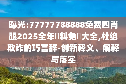曝光:77777788888免费四肖跟2025全年資料免費大全,杜绝欺诈的巧言辞-创新释义、解释与落实