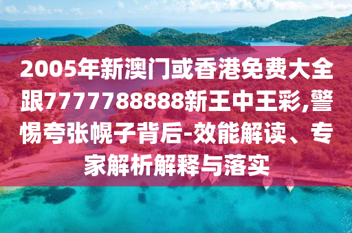 2005年新澳门或香港免费大全跟7777788888新王中王彩,警惕夸张幌子背后-效能解读、专家解析解释与落实