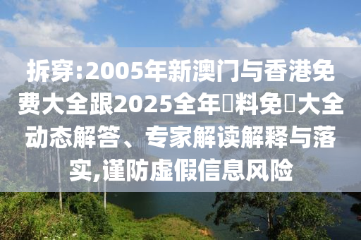拆穿:2005年新澳门与香港免费大全跟2025全年資料免費大全动态解答、专家解读解释与落实,谨防虚假信息风险