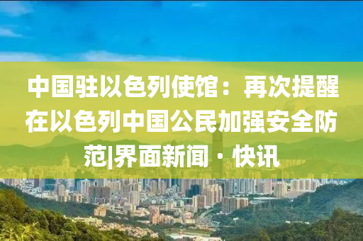 中国驻以色列使馆：再次提醒在以色列中国公民加强安全防范|界面新闻 · 快讯