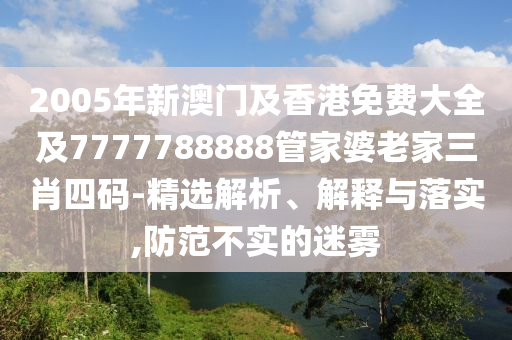2005年新澳门及香港免费大全及7777788888管家婆老家三肖四码-精选解析、解释与落实,防范不实的迷雾