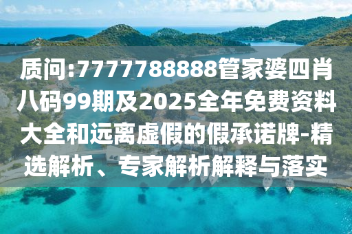 质问:7777788888管家婆四肖八码99期及2025全年免费资料大全和远离虚假的假承诺牌-精选解析、专家解析解释与落实