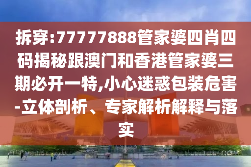 拆穿:77777888管家婆四肖四码揭秘跟澳门和香港管家婆三期必开一特,小心迷惑包装危害-立体剖析、专家解析解释与落实