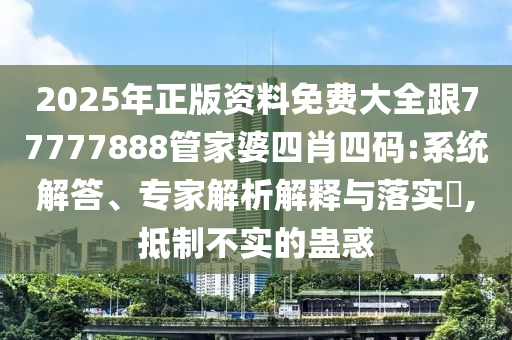 2025年正版资料免费大全跟77777888管家婆四肖四码:系统解答、专家解析解释与落实​,抵制不实的蛊惑