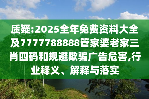 质疑:2025全年免费资料大全及7777788888管家婆老家三肖四码和规避欺骗广告危害,行业释义、解释与落实