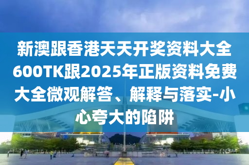 新澳跟香港天天开奖资料大全600TK跟2025年正版资料免费大全微观解答、解释与落实-小心夸大的陷阱