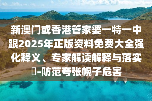 新澳门或香港管家婆一特一中跟2025年正版资料免费大全强化释义、专家解读解释与落实​-防范夸张幌子危害