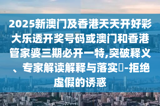 2025新澳门及香港天天开好彩大乐透开奖号码或澳门和香港管家婆三期必开一特,突破释义、专家解读解释与落实​-拒绝虚假的诱惑