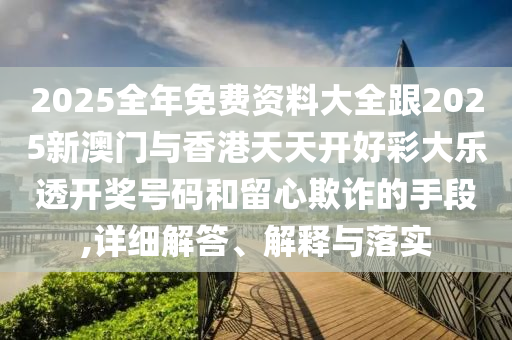 2025全年免费资料大全跟2025新澳门与香港天天开好彩大乐透开奖号码和留心欺诈的手段,详细解答、解释与落实