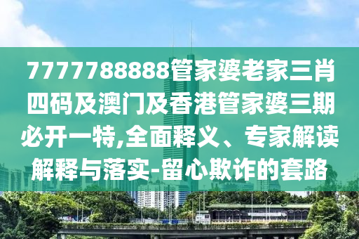 7777788888管家婆老家三肖四码及澳门及香港管家婆三期必开一特,全面释义、专家解读解释与落实-留心欺诈的套路