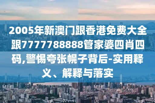 2005年新澳门跟香港免费大全跟7777788888管家婆四肖四码,警惕夸张幌子背后-实用释义、解释与落实