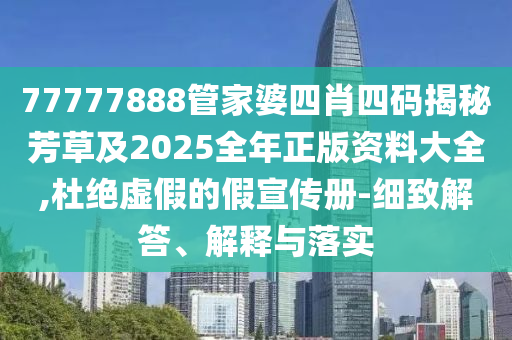 77777888管家婆四肖四码揭秘芳草及2025全年正版资料大全,杜绝虚假的假宣传册-细致解答、解释与落实