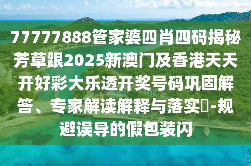 77777888管家婆四肖四码揭秘芳草跟2025新澳门及香港天天开好彩大乐透开奖号码巩固解答、专家解读解释与落实​-规避误导的假包装闪