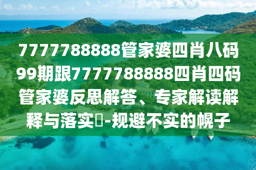 7777788888管家婆四肖八码99期跟7777788888四肖四码管家婆反思解答、专家解读解释与落实​-规避不实的幌子