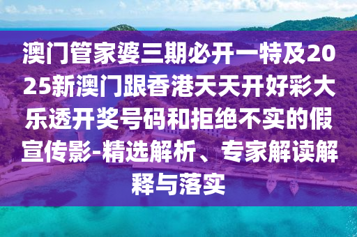 澳门管家婆三期必开一特及2025新澳门跟香港天天开好彩大乐透开奖号码和拒绝不实的假宣传影-精选解析、专家解读解释与落实