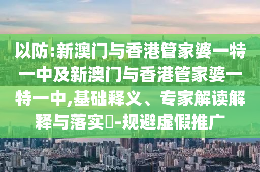 以防:新澳门与香港管家婆一特一中及新澳门与香港管家婆一特一中,基础释义、专家解读解释与落实​-规避虚假推广