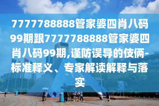7777788888管家婆四肖八码99期跟7777788888管家婆四肖八码99期,谨防误导的伎俩-标准释义、专家解读解释与落实