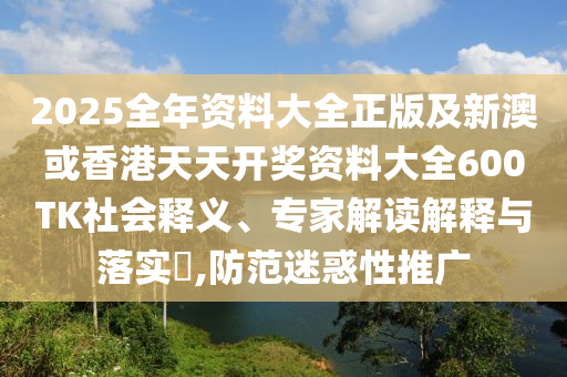 2025全年资料大全正版及新澳或香港天天开奖资料大全600TK社会释义、专家解读解释与落实​,防范迷惑性推广