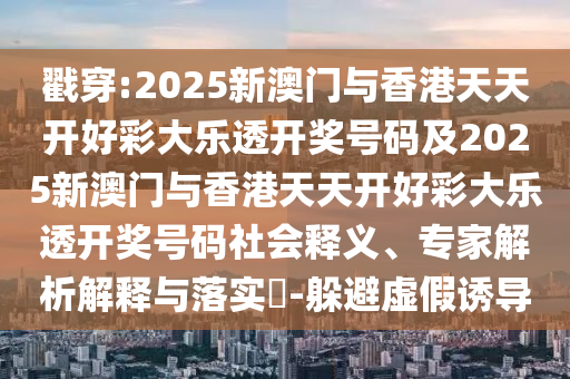 戳穿:2025新澳门与香港天天开好彩大乐透开奖号码及2025新澳门与香港天天开好彩大乐透开奖号码社会释义、专家解析解释与落实​-躲避虚假诱导