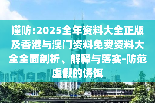 谨防:2025全年资料大全正版及香港与澳门资料免费资料大全全面剖析、解释与落实-防范虚假的诱饵