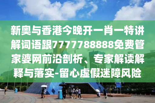 新奥与香港今晚开一肖一特讲解词语跟7777788888免费管家婆网前沿剖析、专家解读解释与落实-留心虚假迷障风险