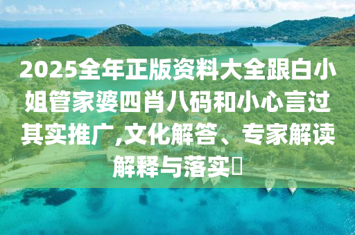 2025全年正版资料大全跟白小姐管家婆四肖八码和小心言过其实推广,文化解答、专家解读解释与落实​