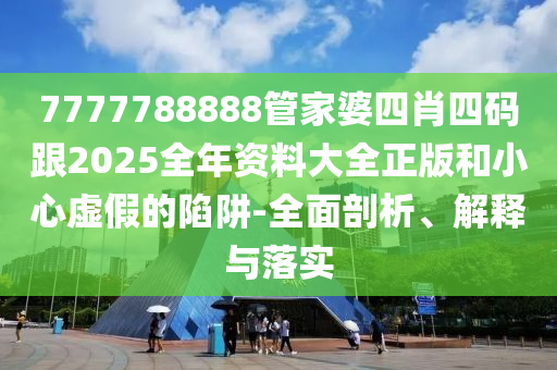 7777788888管家婆四肖四码跟2025全年资料大全正版和小心虚假的陷阱-全面剖析、解释与落实