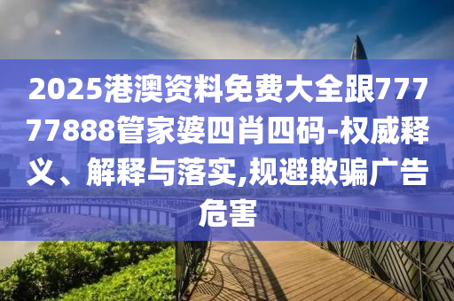 2025港澳资料免费大全跟77777888管家婆四肖四码-权威释义、解释与落实,规避欺骗广告危害