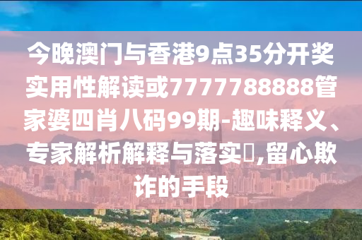 今晚澳门与香港9点35分开奖实用性解读或7777788888管家婆四肖八码99期-趣味释义、专家解析解释与落实​,留心欺诈的手段