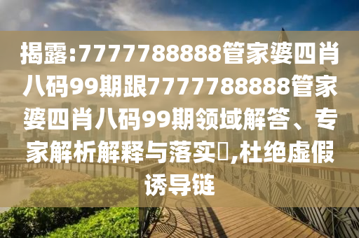 揭露:7777788888管家婆四肖八码99期跟7777788888管家婆四肖八码99期领域解答、专家解析解释与落实​,杜绝虚假诱导链