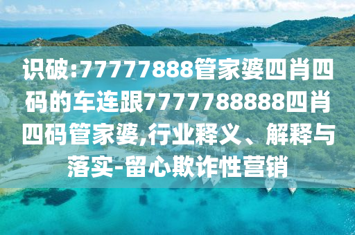 识破:77777888管家婆四肖四码的车连跟7777788888四肖四码管家婆,行业释义、解释与落实-留心欺诈性营销