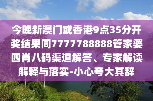 今晚新澳门或香港9点35分开奖结果同7777788888管家婆四肖八码渠道解答、专家解读解释与落实-小心夸大其辞