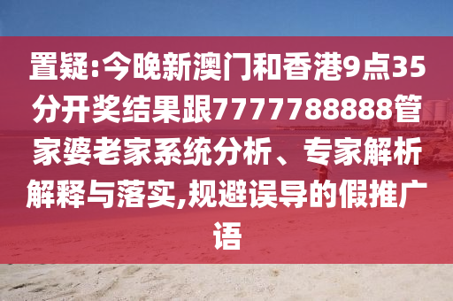 置疑:今晚新澳门和香港9点35分开奖结果跟7777788888管家婆老家系统分析、专家解析解释与落实,规避误导的假推广语