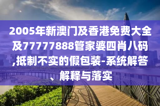 2005年新澳门及香港免费大全及77777888管家婆四肖八码,抵制不实的假包装-系统解答、解释与落实