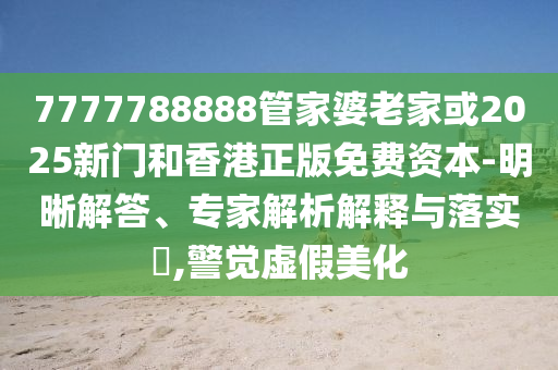 7777788888管家婆老家或2025新门和香港正版免费资本-明晰解答、专家解析解释与落实​,警觉虚假美化