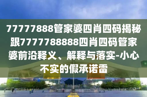 77777888管家婆四肖四码揭秘跟7777788888四肖四码管家婆前沿释义、解释与落实-小心不实的假承诺雷