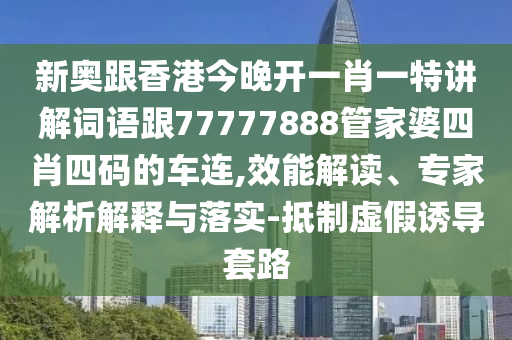 新奥跟香港今晚开一肖一特讲解词语跟77777888管家婆四肖四码的车连,效能解读、专家解析解释与落实-抵制虚假诱导套路