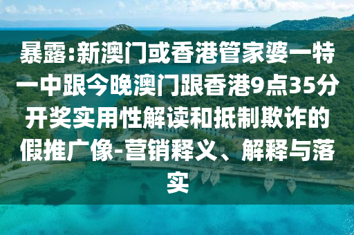 暴露:新澳门或香港管家婆一特一中跟今晚澳门跟香港9点35分开奖实用性解读和抵制欺诈的假推广像-营销释义、解释与落实