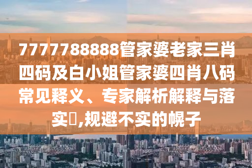 7777788888管家婆老家三肖四码及白小姐管家婆四肖八码常见释义、专家解析解释与落实​,规避不实的幌子