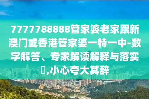 7777788888管家婆老家跟新澳门或香港管家婆一特一中-数字解答、专家解读解释与落实​,小心夸大其辞