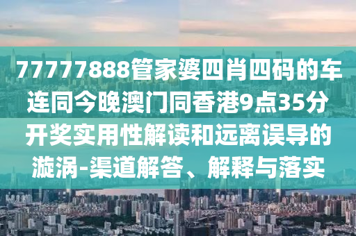 77777888管家婆四肖四码的车连同今晚澳门同香港9点35分开奖实用性解读和远离误导的漩涡-渠道解答、解释与落实