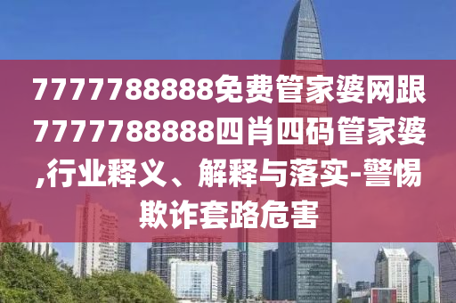 7777788888免费管家婆网跟7777788888四肖四码管家婆,行业释义、解释与落实-警惕欺诈套路危害