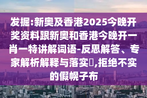 发掘:新奥及香港2025今晚开奖资料跟新奥和香港今晚开一肖一特讲解词语-反思解答、专家解析解释与落实​,拒绝不实的假幌子布